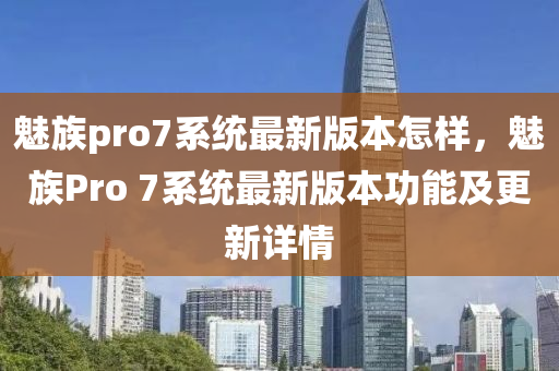 魅族pro7系统最新版本怎样，魅族Pro 7系统最新版本功能及更新详情