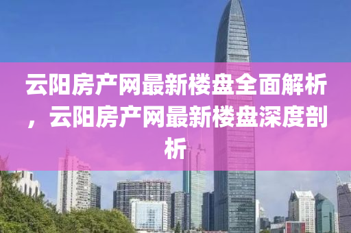 云阳房产网最新楼盘全面解析，云阳房产网最新楼盘深度剖析