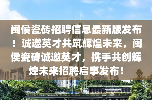 闽侯瓷砖招聘信息最新版发布！诚邀英才共筑辉煌未来，闽侯瓷砖诚邀英才，携手共创辉煌未来招聘启事发布！