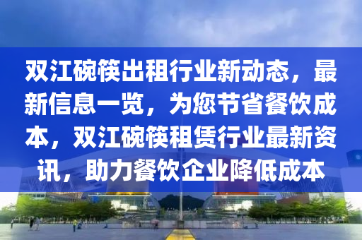 双江碗筷出租行业新动态，最新信息一览，为您节省餐饮成本，双江碗筷租赁行业最新资讯，助力餐饮企业降低成本