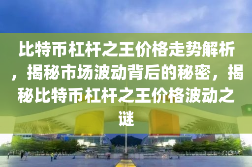 比特币杠杆之王价格走势解析，揭秘市场波动背后的秘密，揭秘比特币杠杆之王价格波动之谜