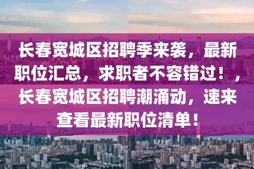 长春宽城区招聘季来袭，最新职位汇总，求职者不容错过！，长春宽城区招聘潮涌动，速来查看最新职位清单！