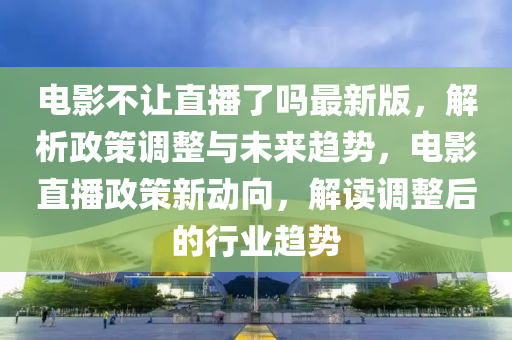 电影不让直播了吗最新版，解析政策调整与未来趋势，电影直播政策新动向，解读调整后的行业趋势