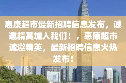 惠康超市最新招聘信息发布，诚邀精英加入我们！，惠康超市诚邀精英，最新招聘信息火热发布！