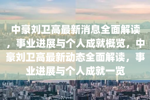 中豪刘卫高最新消息全面解读，事业进展与个人成就概览，中豪刘卫高最新动态全面解读，事业进展与个人成就一览