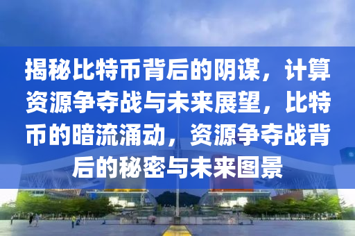 揭秘比特币背后的阴谋，计算资源争夺战与未来展望，比特币的暗流涌动，资源争夺战背后的秘密与未来图景