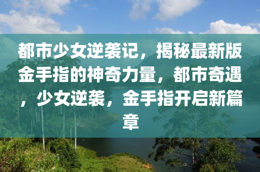 都市少女逆袭记，揭秘最新版金手指的神奇力量，都市奇遇，少女逆袭，金手指开启新篇章