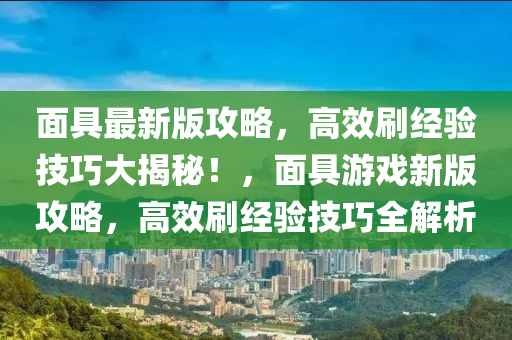 面具最新版攻略，高效刷经验技巧大揭秘！，面具游戏新版攻略，高效刷经验技巧全解析