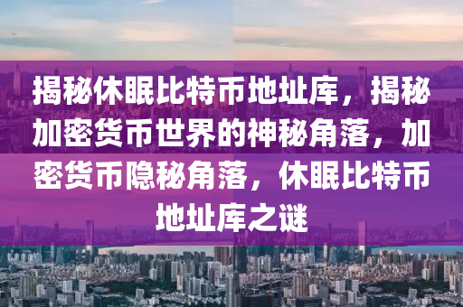 揭秘休眠比特币地址库，揭秘加密货币世界的神秘角落，加密货币隐秘角落，休眠比特币地址库之谜