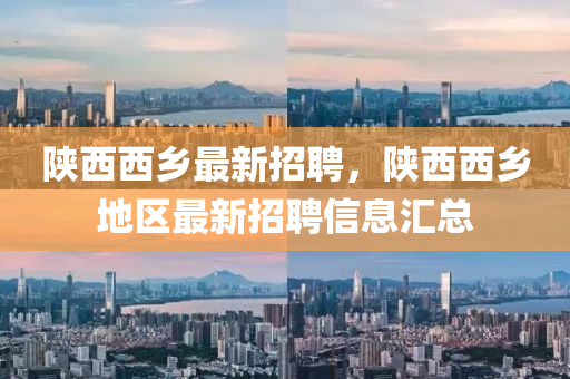 陕西西乡最新招聘，陕西西乡地区最新招聘信息汇总