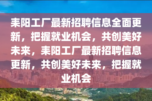 耒阳工厂最新招聘信息全面更新，把握就业机会，共创美好未来，耒阳工厂最新招聘信息更新，共创美好未来，把握就业机会