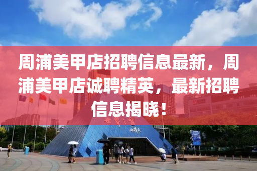 周浦美甲店招聘信息最新，周浦美甲店诚聘精英，最新招聘信息揭晓！