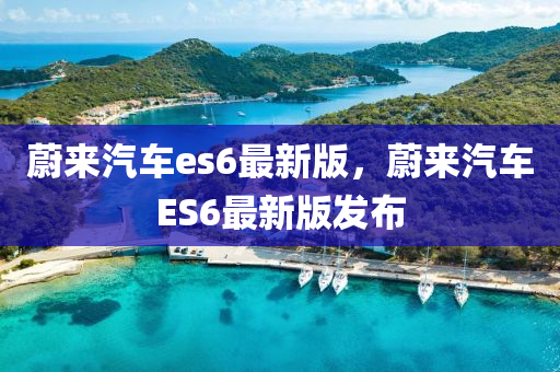 蔚来汽车es6最新版，蔚来汽车ES6最新版发布