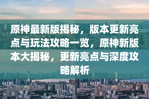 原神最新版揭秘，版本更新亮点与玩法攻略一览，原神新版本大揭秘，更新亮点与深度攻略解析