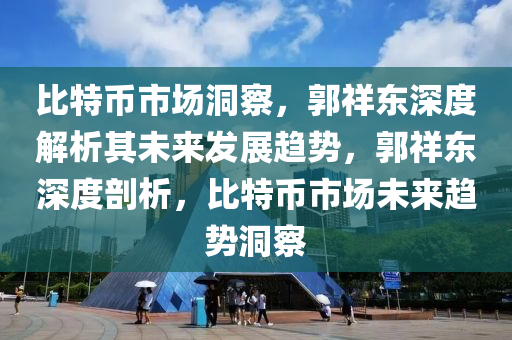 比特币市场洞察，郭祥东深度解析其未来发展趋势，郭祥东深度剖析，比特币市场未来趋势洞察