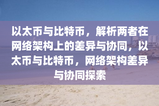 以太币与比特币，解析两者在网络架构上的差异与协同，以太币与比特币，网络架构差异与协同探索