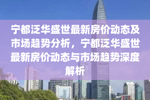 宁都泛华盛世最新房价动态及市场趋势分析，宁都泛华盛世最新房价动态与市场趋势深度解析