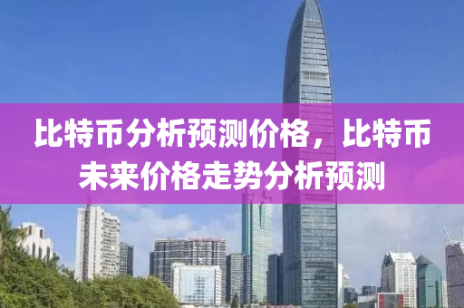 比特币分析预测价格，比特币未来价格走势分析预测