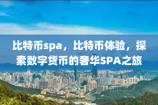 比特币spa，比特币体验，探索数字货币的奢华SPA之旅