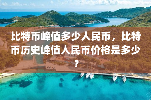 比特币峰值多少人民币，比特币历史峰值人民币价格是多少？