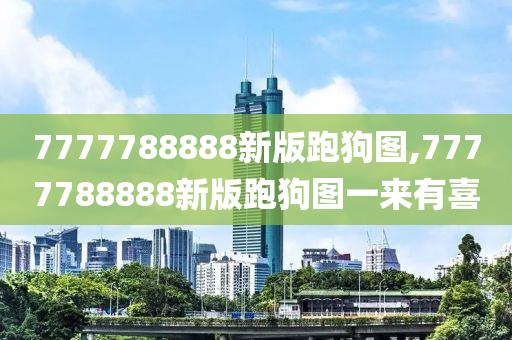 7777788888新版跑狗图,7777788888新版跑狗图一来有喜