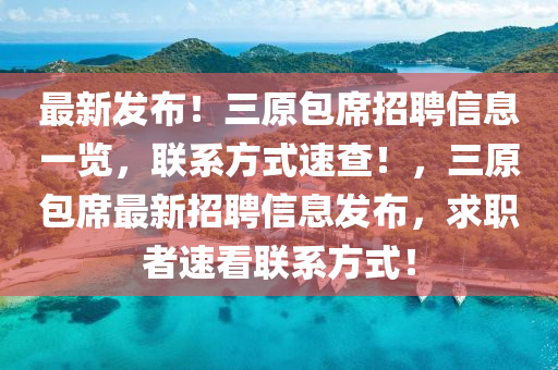 最新发布！三原包席招聘信息一览，联系方式速查！，三原包席最新招聘信息发布，求职者速看联系方式！