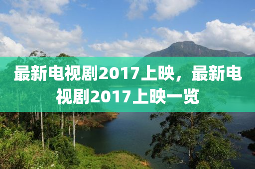 最新电视剧2017上映，最新电视剧2017上映一览