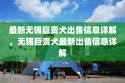 最新无锡巨贵犬出售信息详解，无锡巨贵犬最新出售信息详解