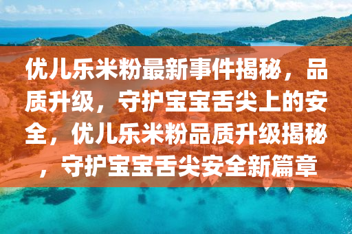 优儿乐米粉最新事件揭秘，品质升级，守护宝宝舌尖上的安全，优儿乐米粉品质升级揭秘，守护宝宝舌尖安全新篇章