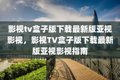 影视tv盒子版下载最新版亚视影视，影视TV盒子版下载最新版亚视影视指南