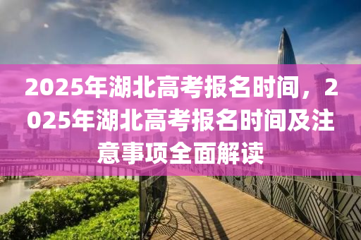 2025年湖北高考报名时间，2025年湖北高考报名时间及注意事项全面解读