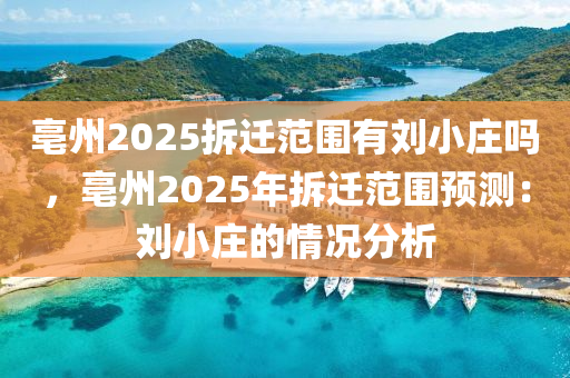 亳州2025拆迁范围有刘小庄吗，亳州2025年拆迁范围预测：刘小庄的情况分析