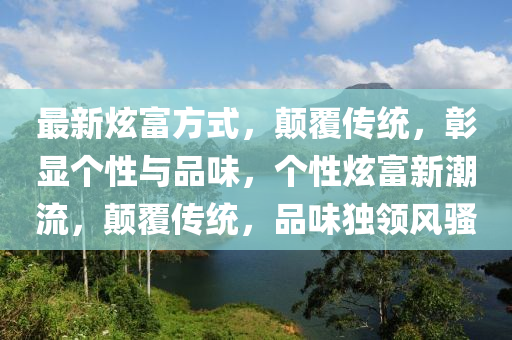 最新炫富方式，颠覆传统，彰显个性与品味，个性炫富新潮流，颠覆传统，品味独领风骚