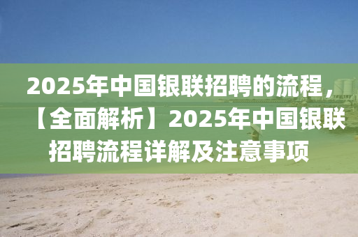 2025年中国银联招聘的流程，【全面解析】2025年中国银联招聘流程详解及注意事项