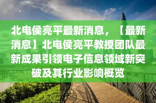 北电侯亮平最新消息，【最新消息】北电侯亮平教授团队最新成果引领电子信息领域新突破及其行业影响概览