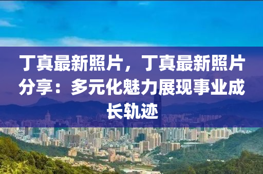 丁真最新照片，丁真最新照片分享：多元化魅力展现事业成长轨迹