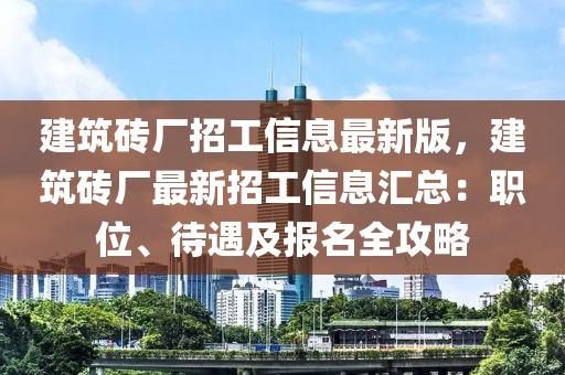 建筑砖厂招工信息最新版，建筑砖厂最新招工信息汇总：职位、待遇及报名全攻略