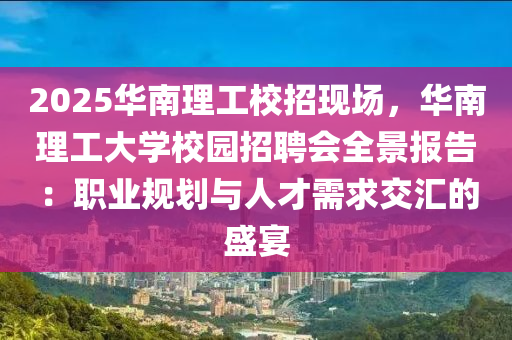 2025华南理工校招现场，华南理工大学校园招聘会全景报告：职业规划与人才需求交汇的盛宴