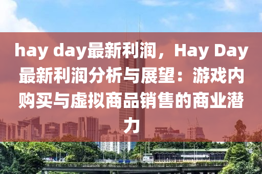 hay day最新利润，Hay Day最新利润分析与展望：游戏内购买与虚拟商品销售的商业潜力