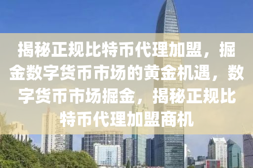 揭秘正规比特币代理加盟，掘金数字货币市场的黄金机遇，数字货币市场掘金，揭秘正规比特币代理加盟商机