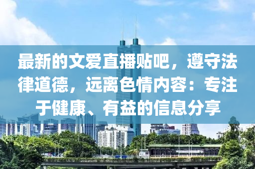 最新的文爱直播贴吧，遵守法律道德，远离色情内容：专注于健康、有益的信息分享