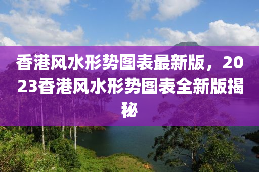 香港风水形势图表最新版，2023香港风水形势图表全新版揭秘