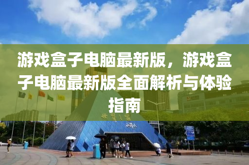 游戏盒子电脑最新版，游戏盒子电脑最新版全面解析与体验指南