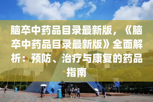 脑卒中药品目录最新版，《脑卒中药品目录最新版》全面解析：预防、治疗与康复的药品指南