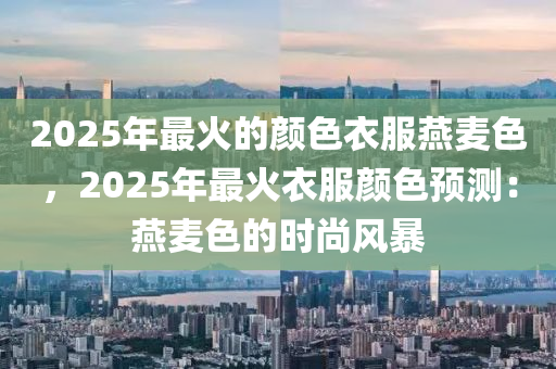 2025年最火的颜色衣服燕麦色，2025年最火衣服颜色预测：燕麦色的时尚风暴