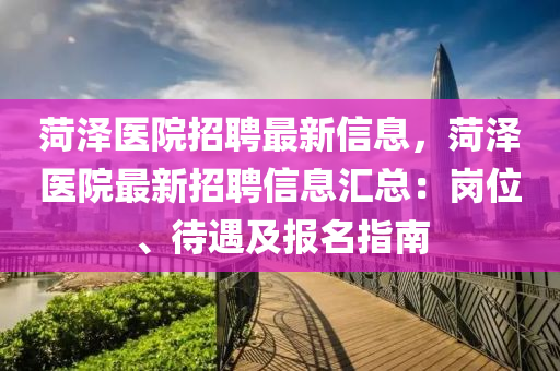 菏泽医院招聘最新信息，菏泽医院最新招聘信息汇总：岗位、待遇及报名指南