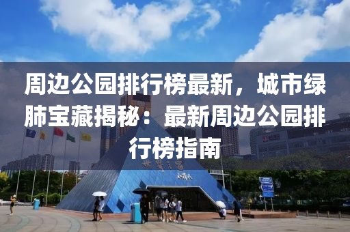 周边公园排行榜最新，城市绿肺宝藏揭秘：最新周边公园排行榜指南