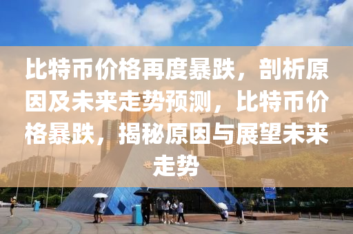 比特币价格再度暴跌，剖析原因及未来走势预测，比特币价格暴跌，揭秘原因与展望未来走势