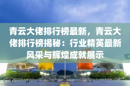 青云大佬排行榜最新，青云大佬排行榜揭秘：行业精英最新风采与辉煌成就展示