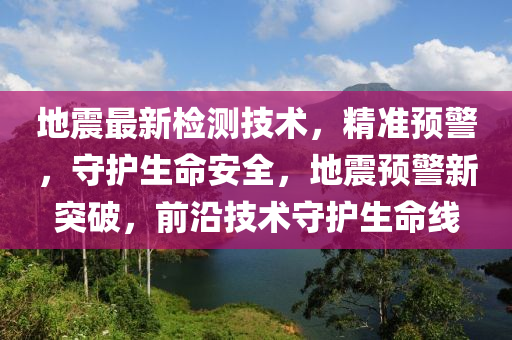 地震最新检测技术，精准预警，守护生命安全，地震预警新突破，前沿技术守护生命线